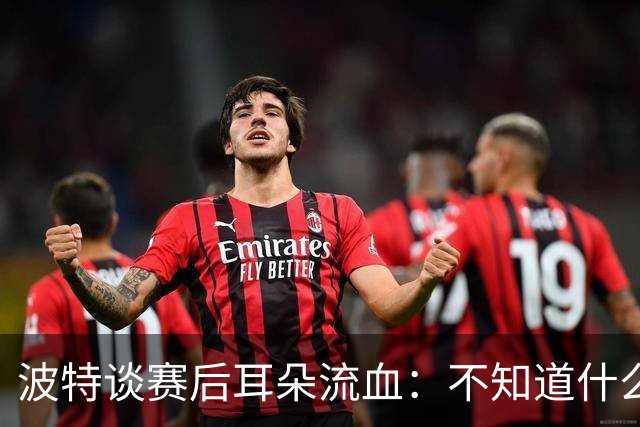 波特谈赛后耳朵流血：不知道什么情况，被人抓了还是咬了一下
